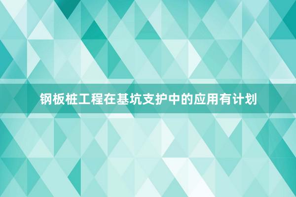 钢板桩工程在基坑支护中的应用有计划