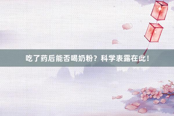 吃了药后能否喝奶粉？科学表露在此！