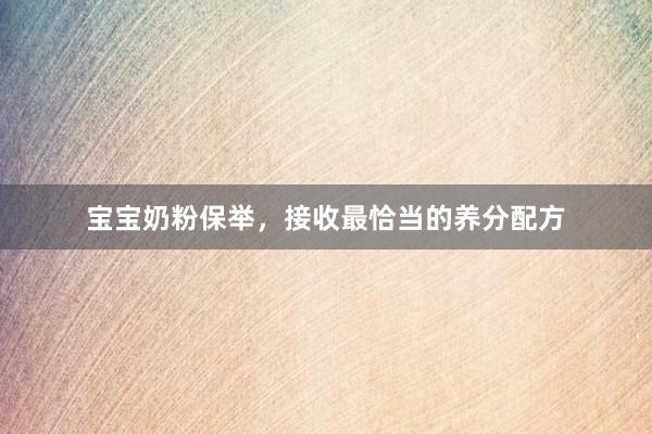 宝宝奶粉保举，接收最恰当的养分配方