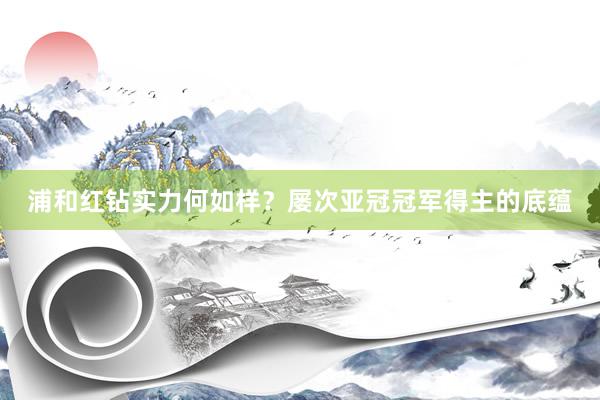 浦和红钻实力何如样？屡次亚冠冠军得主的底蕴