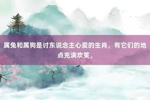 属兔和属狗是讨东说念主心爱的生肖，有它们的地点充满欢笑。