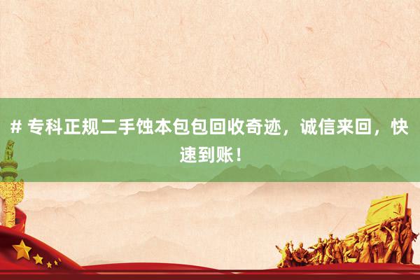 # 专科正规二手蚀本包包回收奇迹，诚信来回，快速到账！