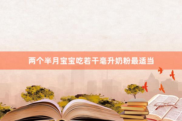 两个半月宝宝吃若干毫升奶粉最适当