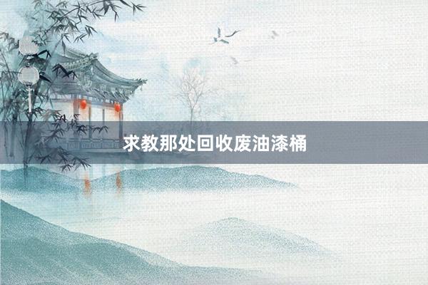 求教那处回收废油漆桶