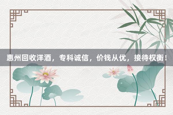 惠州回收洋酒，专科诚信，价钱从优，接待权衡！