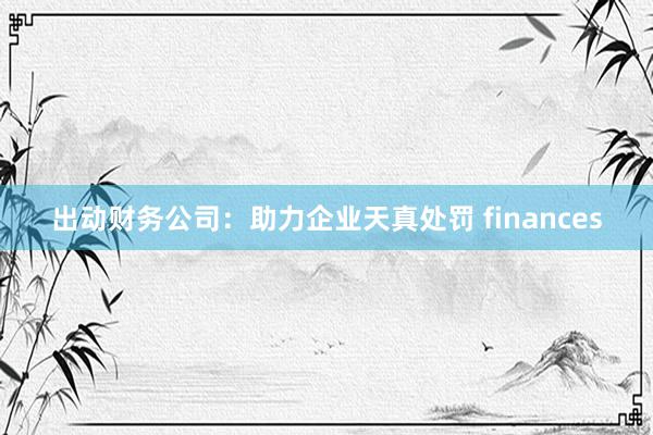 出动财务公司：助力企业天真处罚 finances