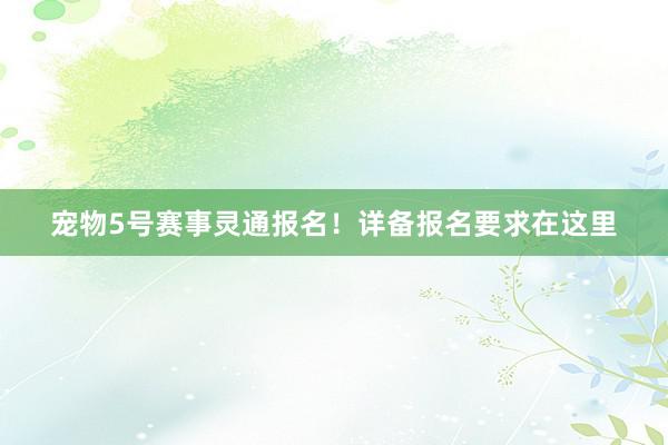 宠物5号赛事灵通报名！详备报名要求在这里