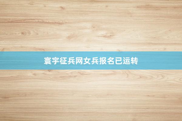 寰宇征兵网女兵报名已运转