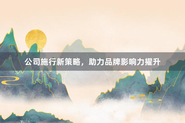 公司施行新策略，助力品牌影响力擢升