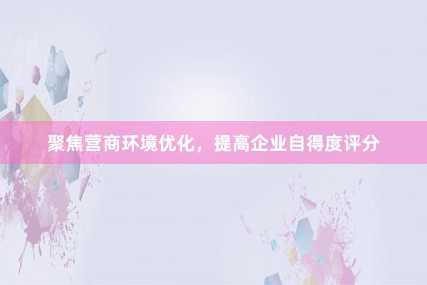 聚焦营商环境优化，提高企业自得度评分