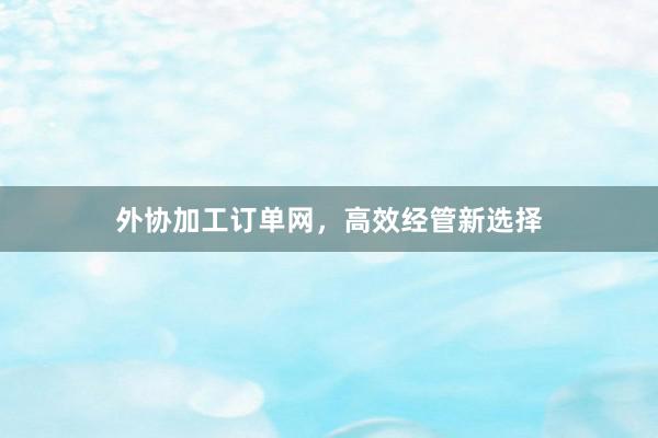 外协加工订单网，高效经管新选择