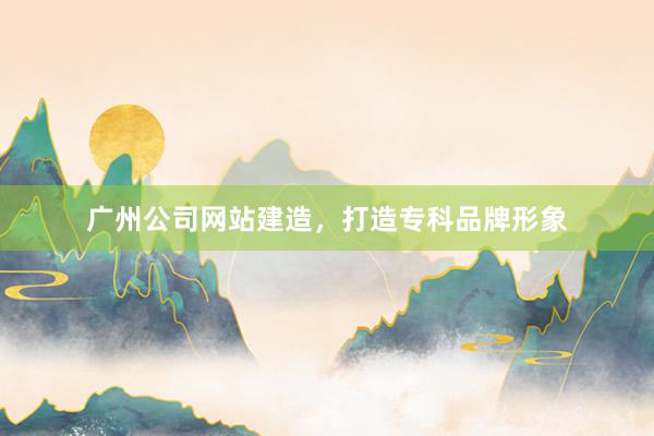 广州公司网站建造，打造专科品牌形象