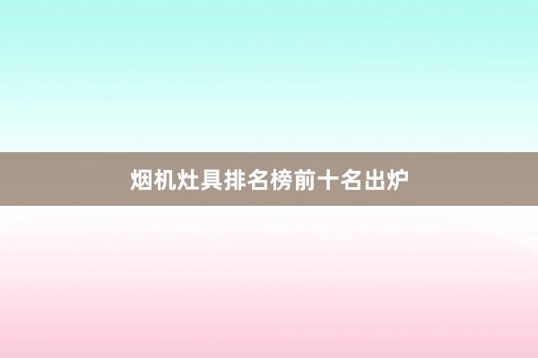 烟机灶具排名榜前十名出炉
