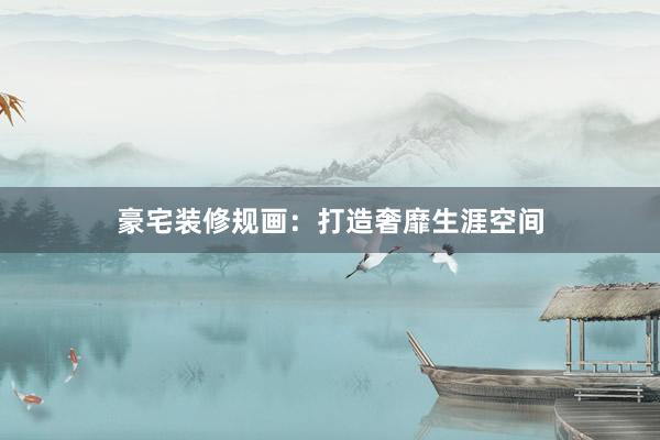 豪宅装修规画：打造奢靡生涯空间