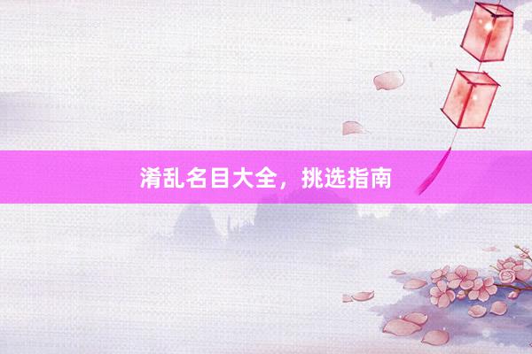 淆乱名目大全，挑选指南