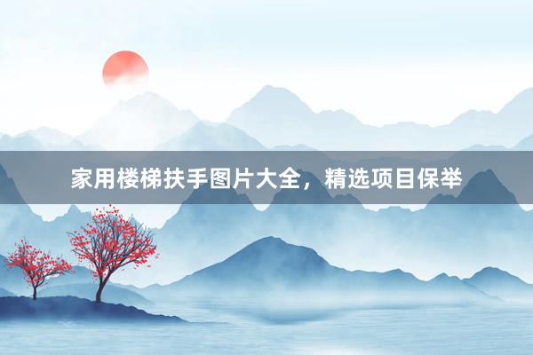家用楼梯扶手图片大全，精选项目保举