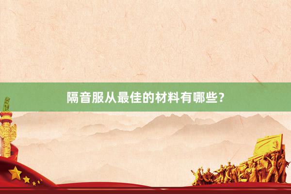 隔音服从最佳的材料有哪些？