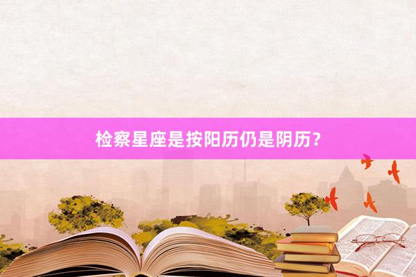 检察星座是按阳历仍是阴历？