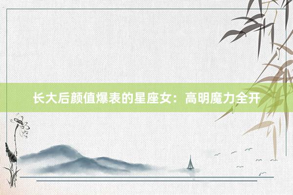 长大后颜值爆表的星座女：高明魔力全开