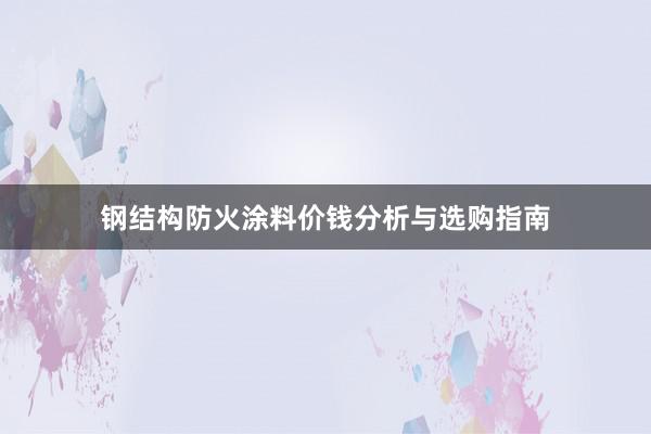 钢结构防火涂料价钱分析与选购指南