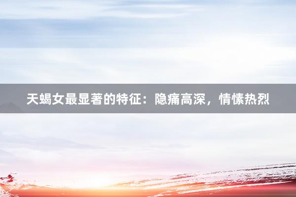 天蝎女最显著的特征：隐痛高深，情愫热烈