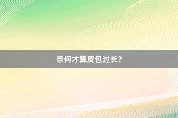 奈何才算皮包过长？