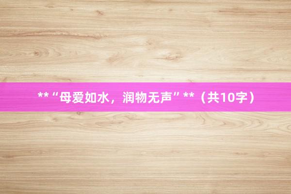 **“母爱如水，润物无声”**（共10字）