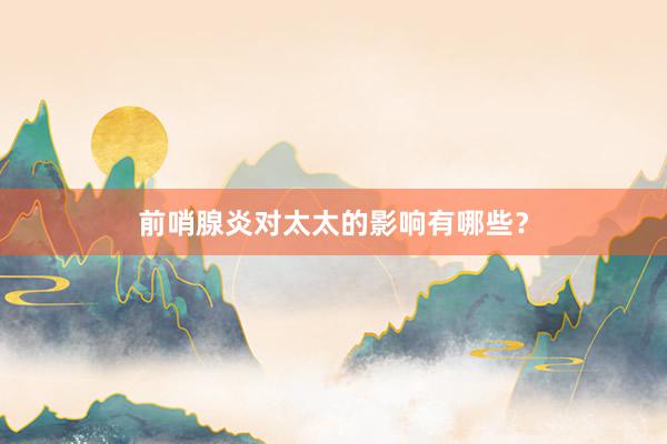 前哨腺炎对太太的影响有哪些？