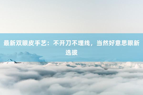 最新双眼皮手艺：不开刀不埋线，当然好意思眼新选拔