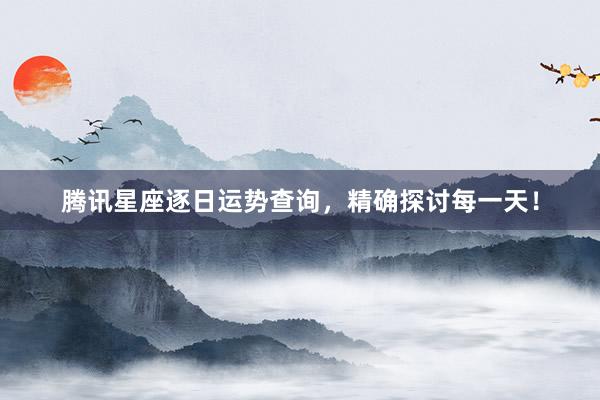 腾讯星座逐日运势查询，精确探讨每一天！