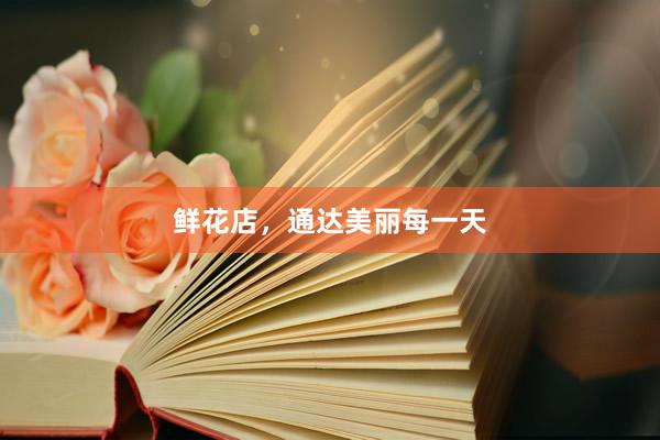 鲜花店，通达美丽每一天