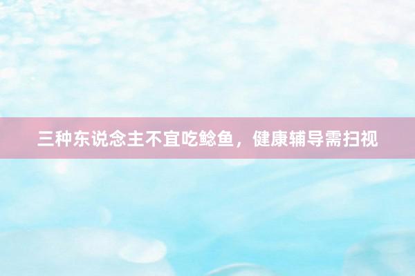 三种东说念主不宜吃鲶鱼，健康辅导需扫视