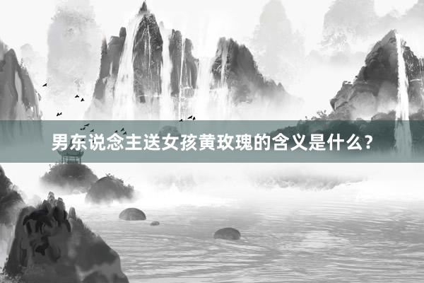 男东说念主送女孩黄玫瑰的含义是什么？