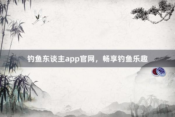 钓鱼东谈主app官网，畅享钓鱼乐趣