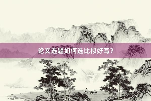 论文选题如何选比拟好写?