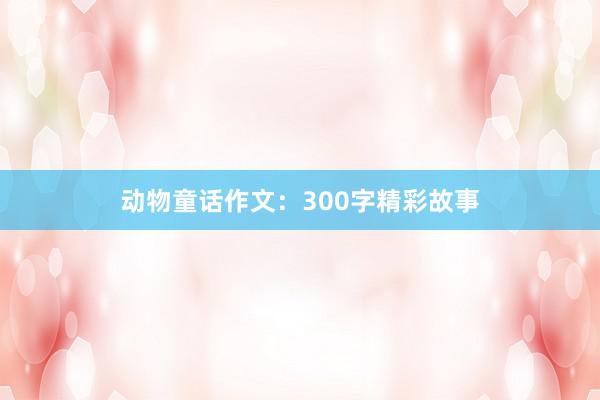 动物童话作文：300字精彩故事